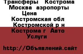 Трансферы   Кострома   Москва  аэропорты › Цена ­ 3 800 - Костромская обл., Костромской р-н, Кострома г. Авто » Услуги   